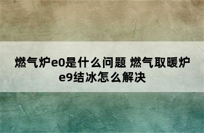 燃气炉e0是什么问题 燃气取暖炉e9结冰怎么解决